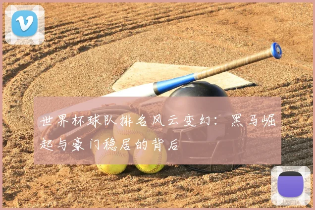 世界杯球队排名风云变幻：黑马崛起与豪门稳居的背后