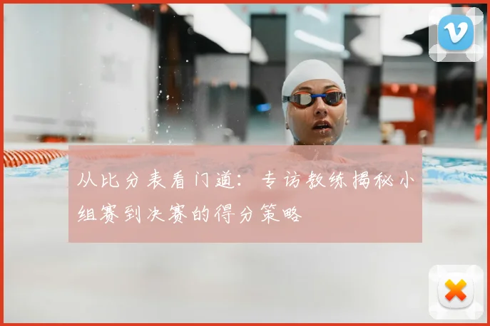从比分表看门道:专访教练揭秘小组赛到决赛的得分策略