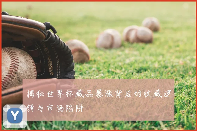 揭秘世界杯藏品暴涨背后的收藏逻辑与市场陷阱
