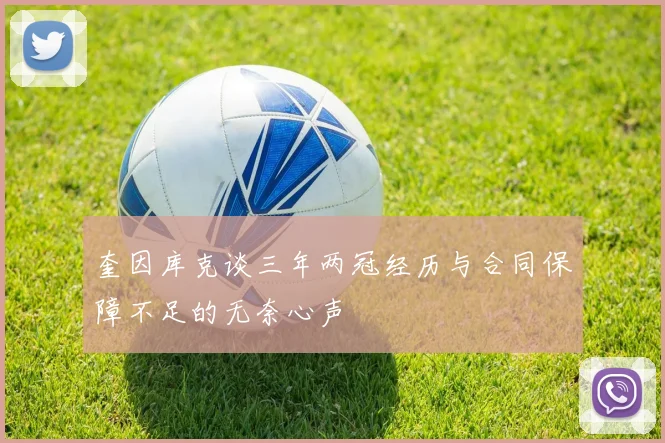 奎因库克谈三年两冠经历与合同保障不足的无奈心声