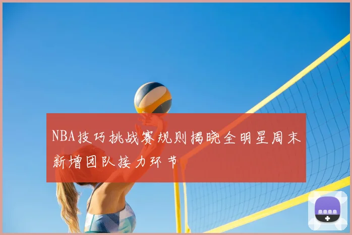 NBA技巧挑战赛规则揭晓全明星周末新增团队接力环节