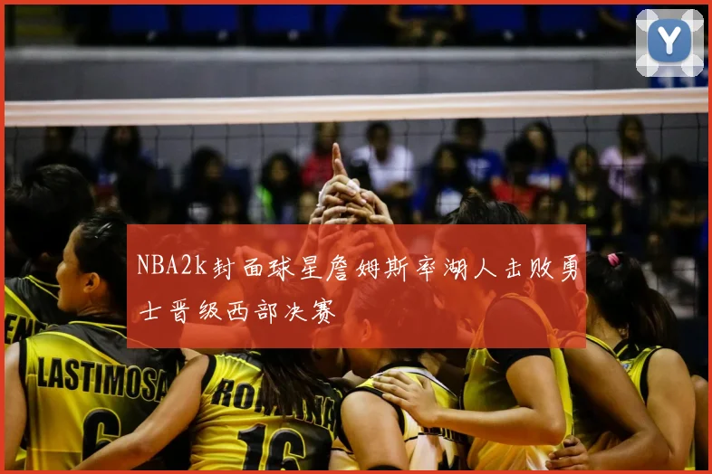 NBA2k封面球星詹姆斯率湖人击败勇士晋级西部决赛