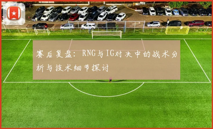 赛后复盘：RNG与IG对决中的战术分析与技术细节探讨