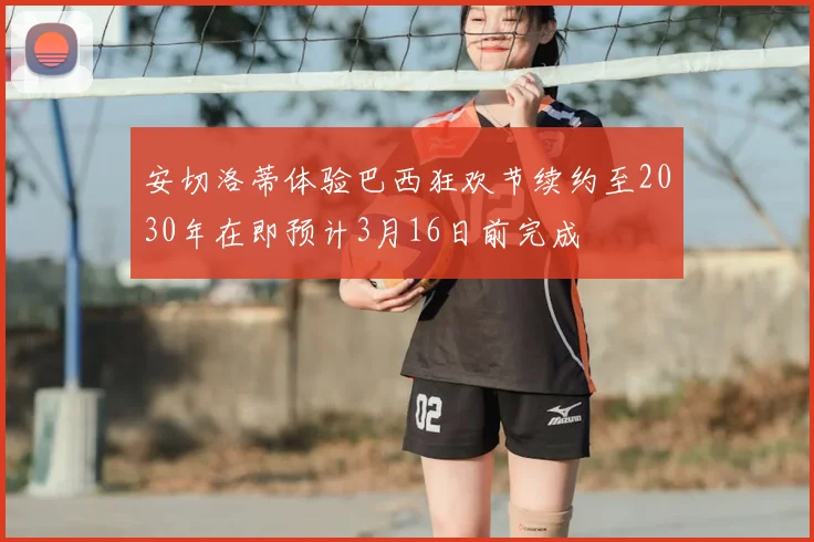 安切洛蒂体验巴西狂欢节续约至2030年在即预计3月16日前完成