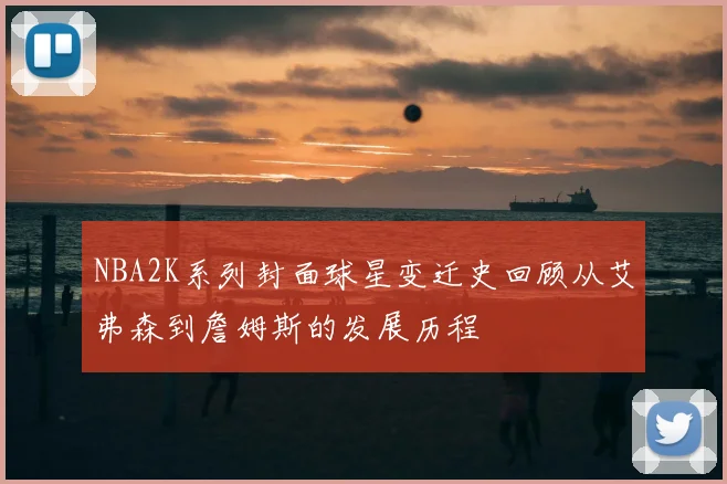 NBA2K系列封面球星变迁史回顾从艾弗森到詹姆斯的发展历程