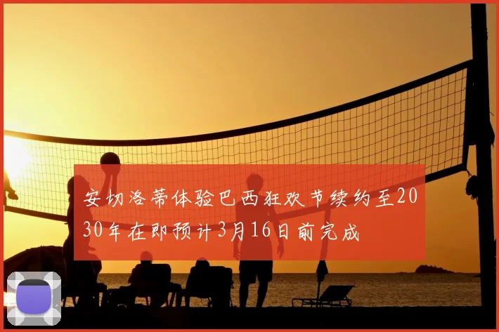 安切洛蒂体验巴西狂欢节续约至2030年在即预计3月16日前完成
