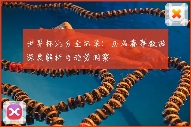 世界杯比分全记录：历届赛事数据深度解析与趋势洞察