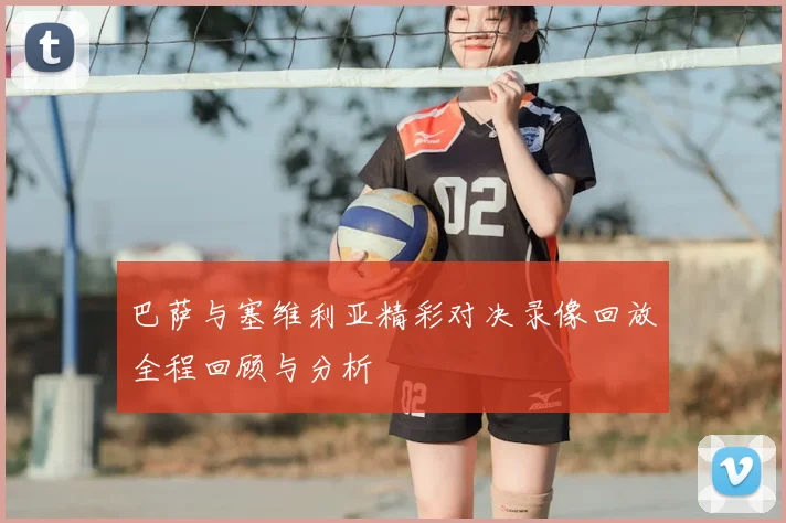 巴萨与塞维利亚精彩对决录像回放全程回顾与分析