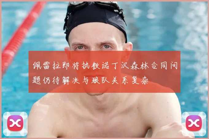 佩雷拉即将执教诺丁汉森林合同问题仍待解决与狼队关系复杂