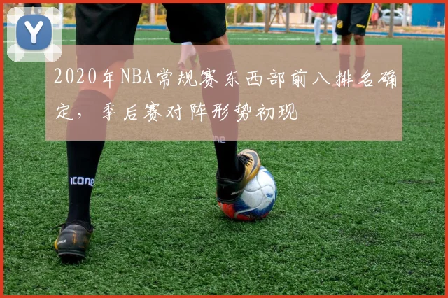 2020年NBA常规赛东西部前八排名确定，季后赛对阵形势初现