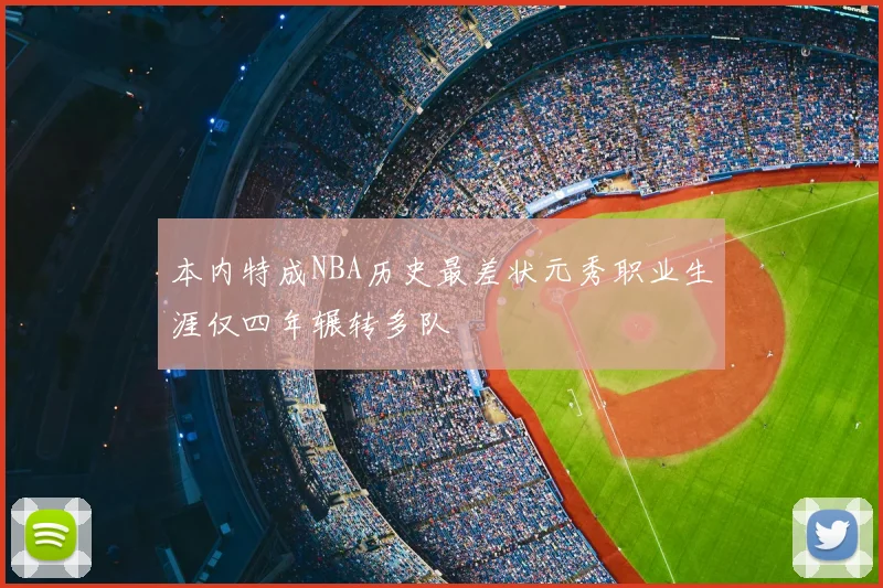本内特成NBA历史最差状元秀职业生涯仅四年辗转多队