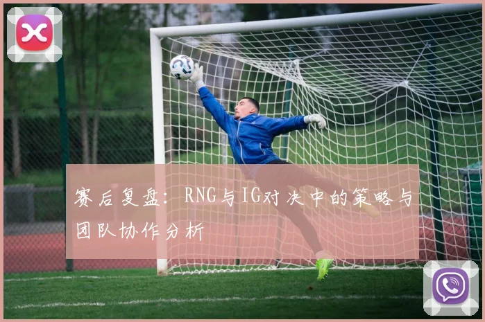赛后复盘：RNG与IG对决中的策略与团队协作分析