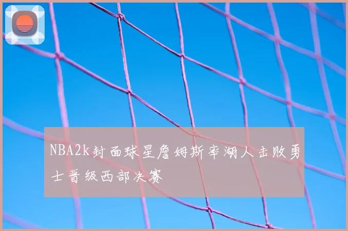 NBA2k封面球星詹姆斯率湖人击败勇士晋级西部决赛