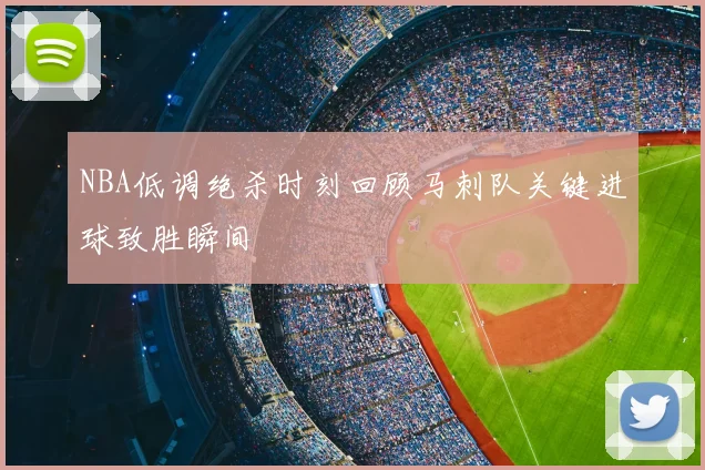 NBA低调绝杀时刻回顾马刺队关键进球致胜瞬间