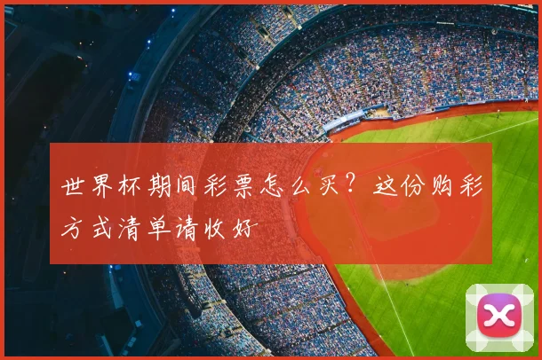 世界杯期间彩票怎么买？这份购彩方式清单请收好
