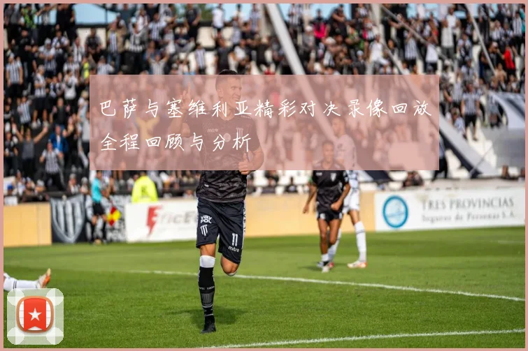 巴萨与塞维利亚精彩对决录像回放全程回顾与分析