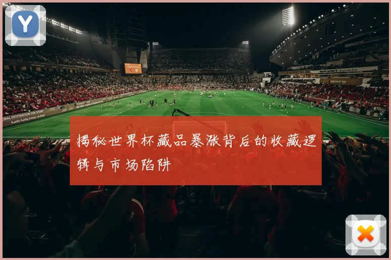 揭秘世界杯藏品暴涨背后的收藏逻辑与市场陷阱
