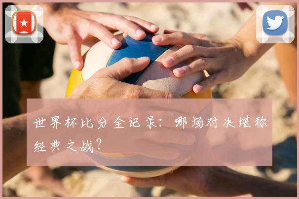 世界杯比分全记录：哪场对决堪称经典之战？
