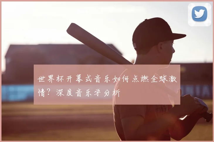 世界杯开幕式音乐如何点燃全球激情？深度音乐学分析