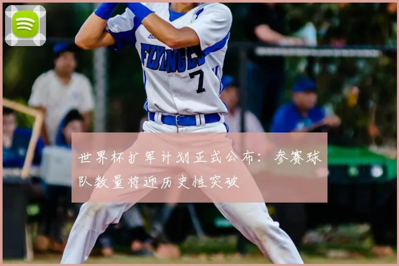世界杯扩军计划正式公布：参赛球队数量将迎历史性突破