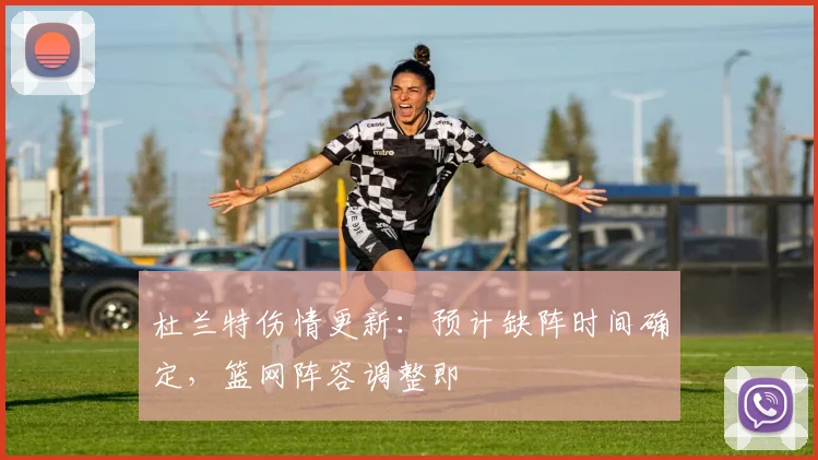 杜兰特伤情更新:预计缺阵时间确定,篮网阵容调整即