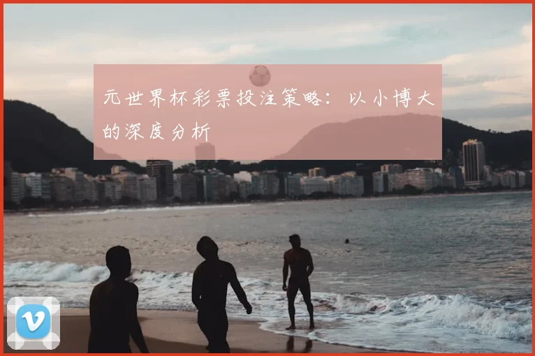 元世界杯彩票投注策略：以小博大的深度分析