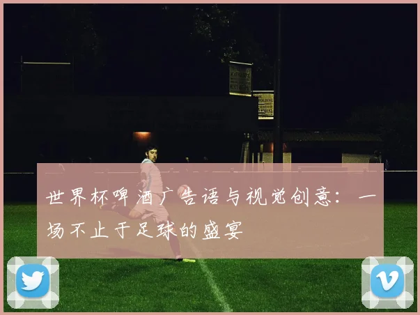 世界杯啤酒广告语与视觉创意：一场不止于足球的盛宴