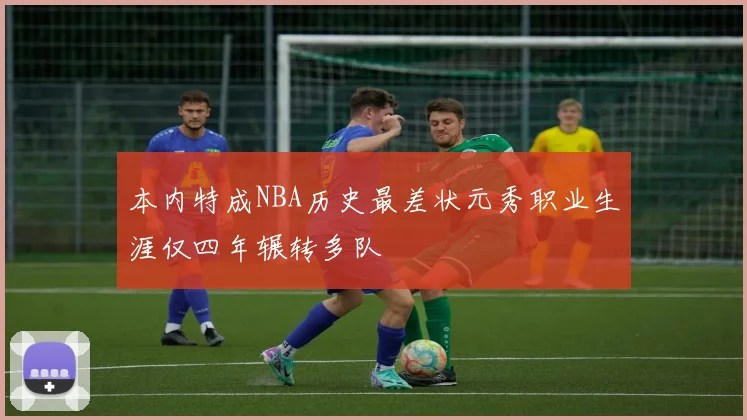 本内特成NBA历史最差状元秀职业生涯仅四年辗转多队