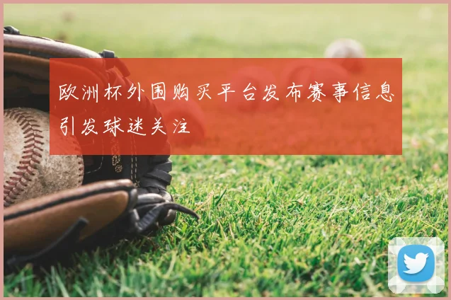 欧洲杯外围购买平台发布赛事信息引发球迷关注