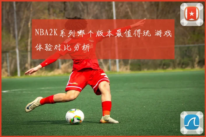 NBA2K系列哪个版本最值得玩 游戏体验对比分析