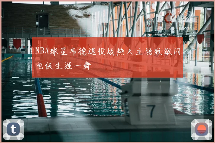 NBA球星韦德退役战热火主场致敬闪电侠生涯一舞