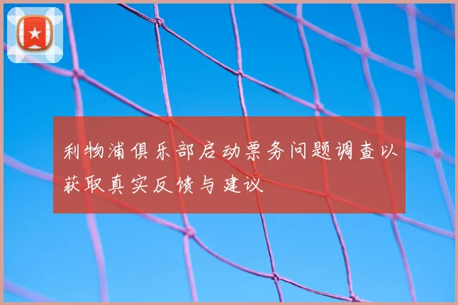 利物浦俱乐部启动票务问题调查以获取真实反馈与建议
