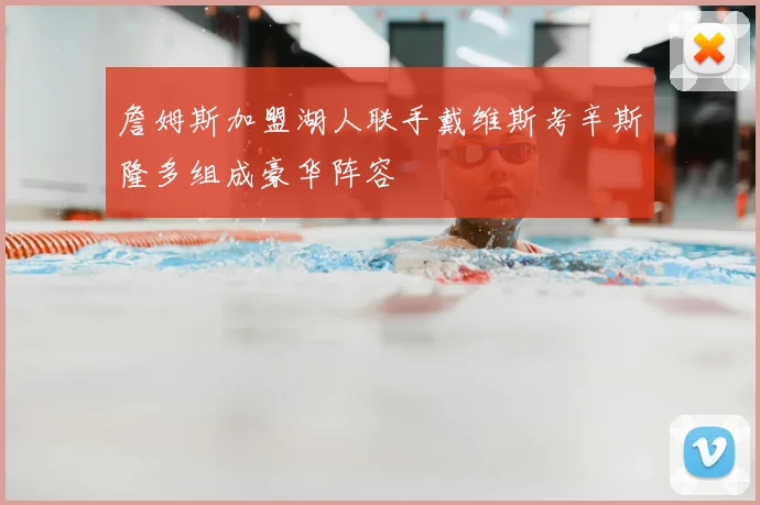 詹姆斯加盟湖人联手戴维斯考辛斯隆多组成豪华阵容