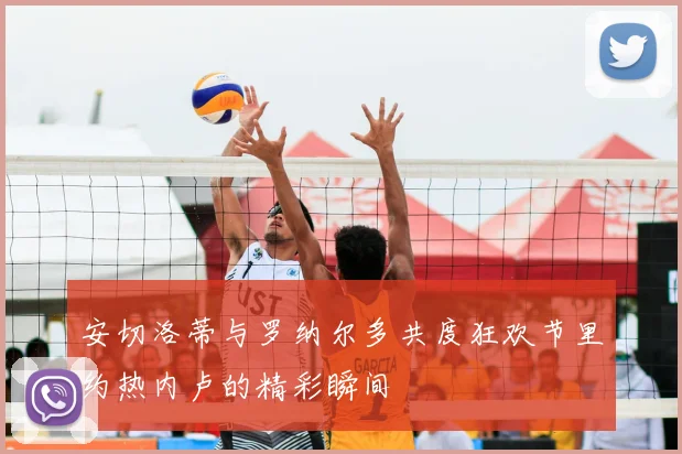 安切洛蒂与罗纳尔多共度狂欢节里约热内卢的精彩瞬间