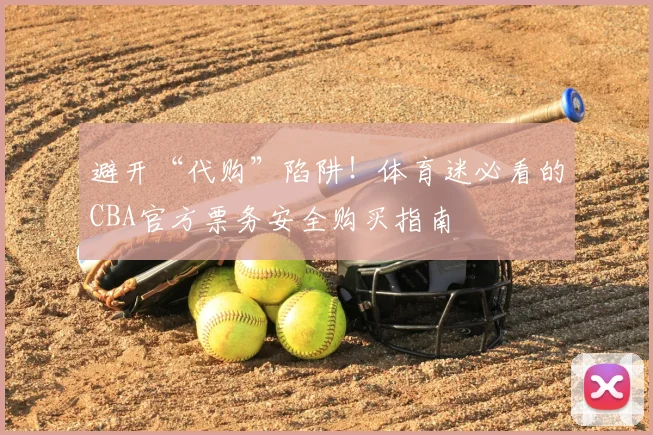 避开“代购”陷阱！体育迷必看的CBA官方票务安全购买指南
