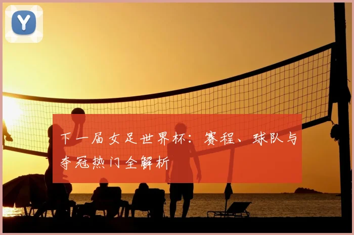 下一届女足世界杯：赛程、球队与夺冠热门全解析