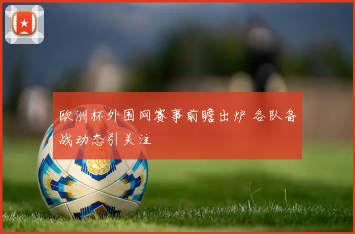 欧洲杯外围网赛事前瞻出炉 各队备战动态引关注