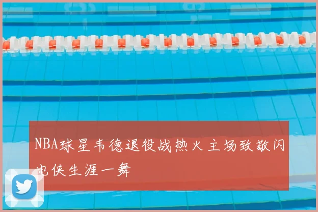 NBA球星韦德退役战热火主场致敬闪电侠生涯一舞
