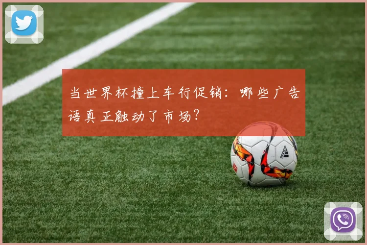 当世界杯撞上车行促销：哪些广告语真正触动了市场？