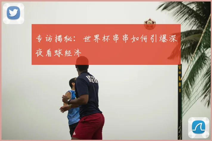 专访揭秘：世界杯串串如何引爆深夜看球经济