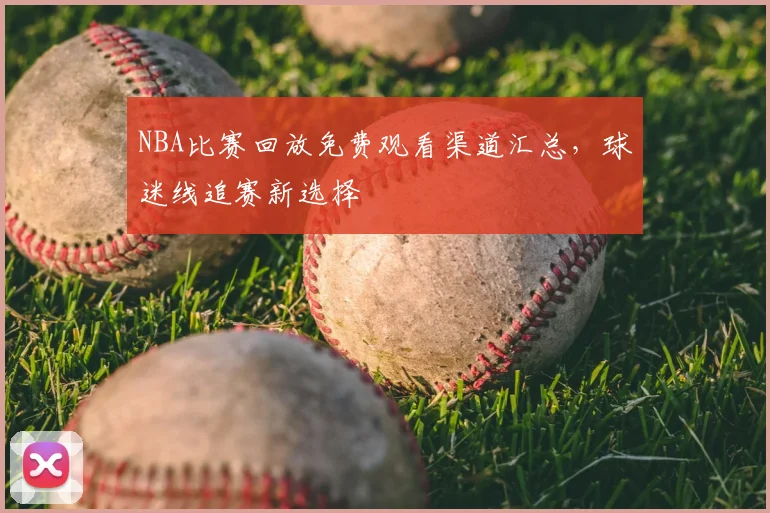NBA比赛回放免费观看渠道汇总，球迷线追赛新选择