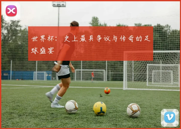世界杯：史上最具争议与传奇的足球盛宴