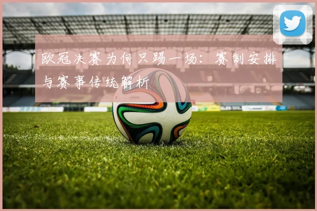 欧冠决赛为何只踢一场：赛制安排与赛事传统解析