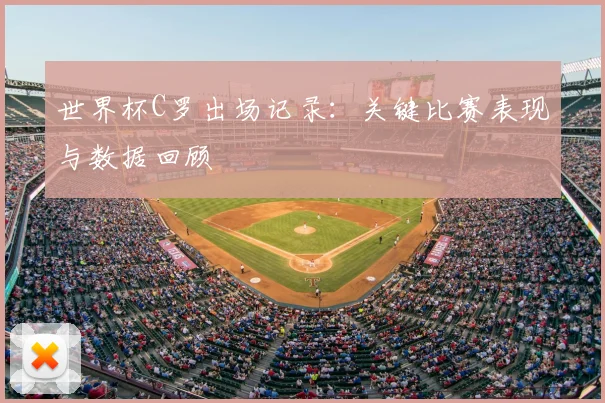 世界杯C罗出场记录：关键比赛表现与数据回顾