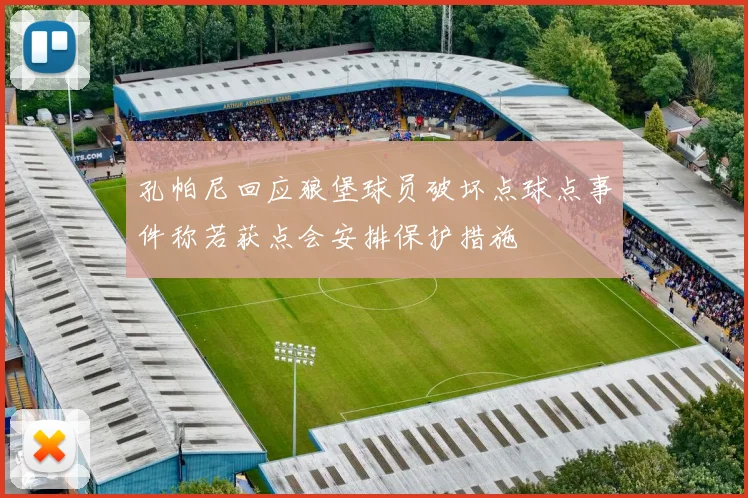 孔帕尼回应狼堡球员破坏点球点事件称若获点会安排保护措施