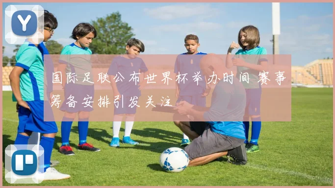 国际足联公布世界杯举办时间 赛事筹备安排引发关注