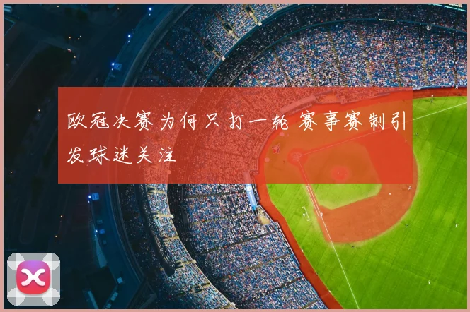 欧冠决赛为何只打一轮 赛事赛制引发球迷关注
